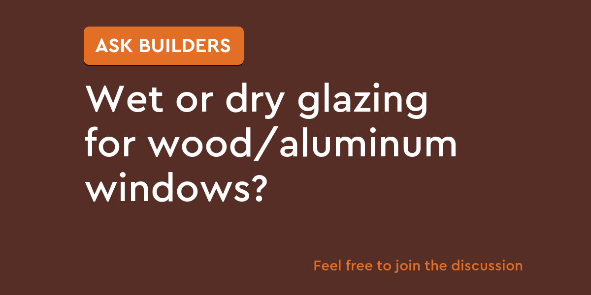 Wet or dry glazing for wood/aluminum windows? Ask Builders